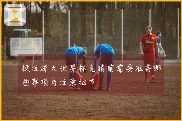 投注烽火世界杯竞猜前需要准备哪些事项与注意细节