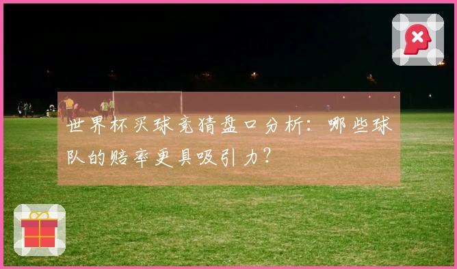 世界杯买球竞猜盘口分析：哪些球队的赔率更具吸引力？