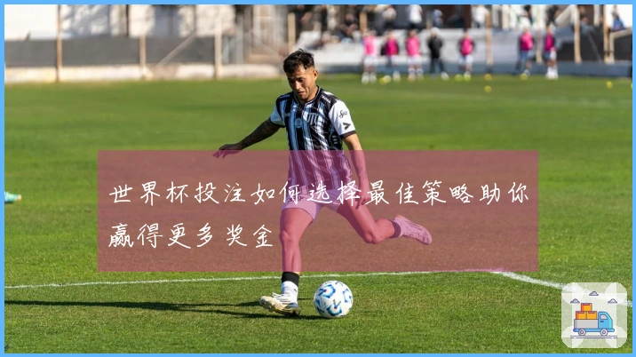 世界杯投注如何选择最佳策略助你赢得更多奖金