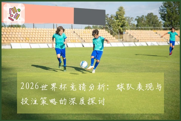 2026世界杯竞猜分析：球队表现与投注策略的深度探讨