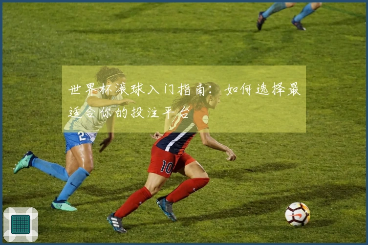 世界杯滚球入门指南：如何选择最适合你的投注平台