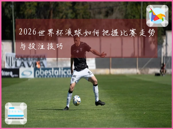2026世界杯滚球如何把握比赛走势与投注技巧