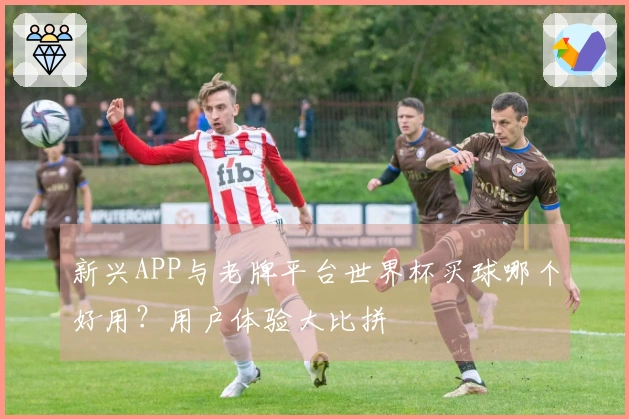 新兴APP与老牌平台世界杯买球哪个好用？用户体验大比拼