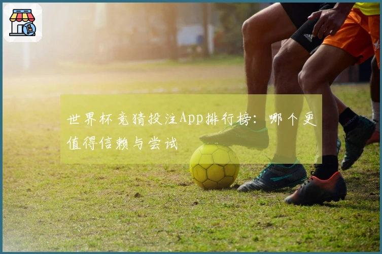 世界杯竞猜投注App排行榜：哪个更值得信赖与尝试