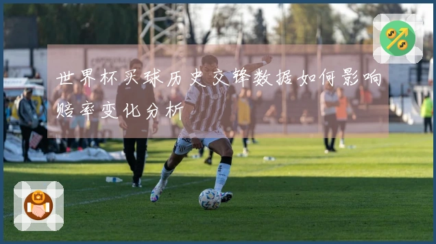 世界杯买球历史交锋数据如何影响赔率变化分析