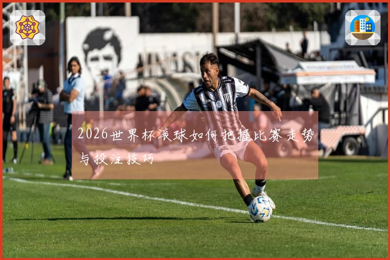 2026世界杯滚球如何把握比赛走势与投注技巧