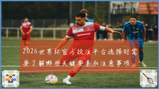 2026世界杯官方投注平台选择时需要了解哪些关键要素和注意事项