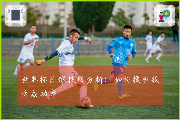 世界杯让球技巧分析：如何提升投注成功率