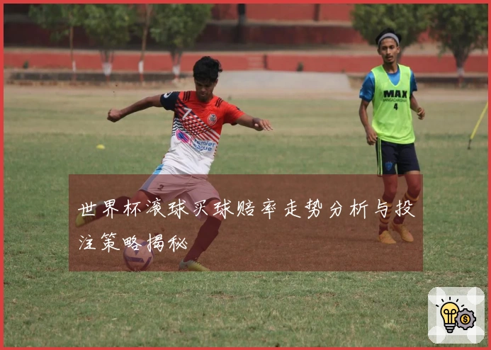 世界杯滚球买球赔率走势分析与投注策略揭秘