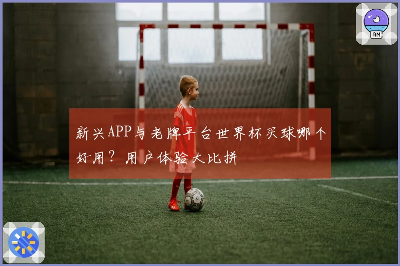 新兴APP与老牌平台世界杯买球哪个好用？用户体验大比拼