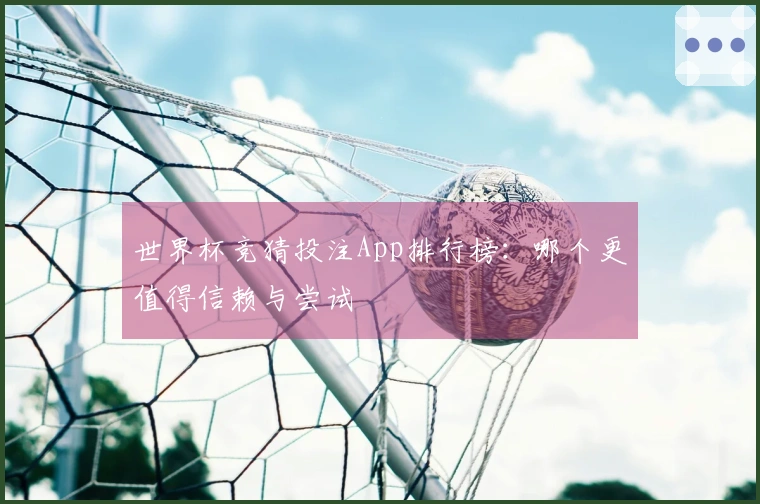 世界杯竞猜投注App排行榜：哪个更值得信赖与尝试