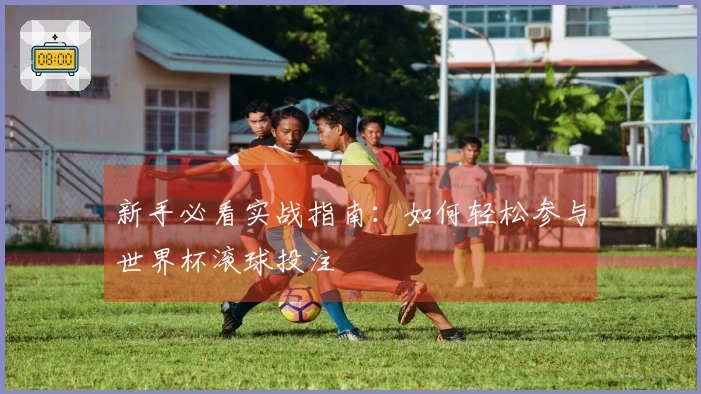 新手必看实战指南：如何轻松参与世界杯滚球投注